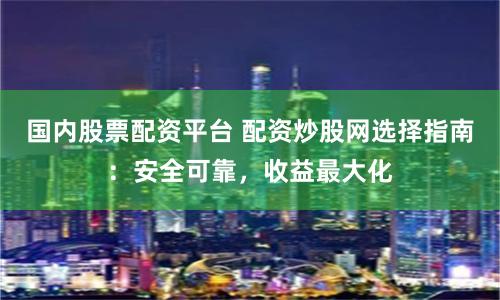 国内股票配资平台 配资炒股网选择指南：安全可靠，收益最大化