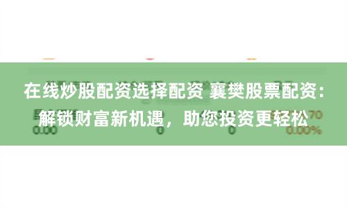 在线炒股配资选择配资 襄樊股票配资：解锁财富新机遇，助您投资更轻松