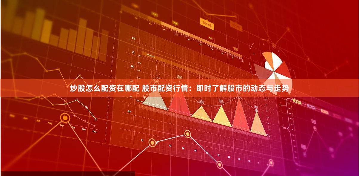 炒股怎么配资在哪配 股市配资行情：即时了解股市的动态与走势