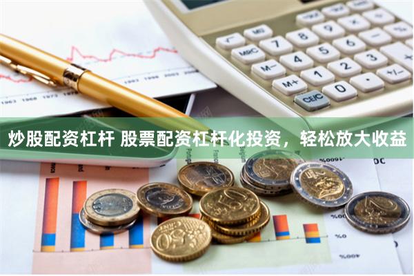 炒股配资杠杆 股票配资杠杆化投资，轻松放大收益