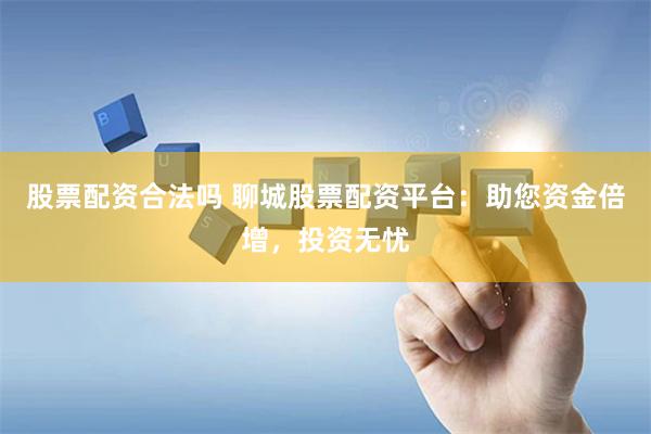 股票配资合法吗 聊城股票配资平台：助您资金倍增，投资无忧