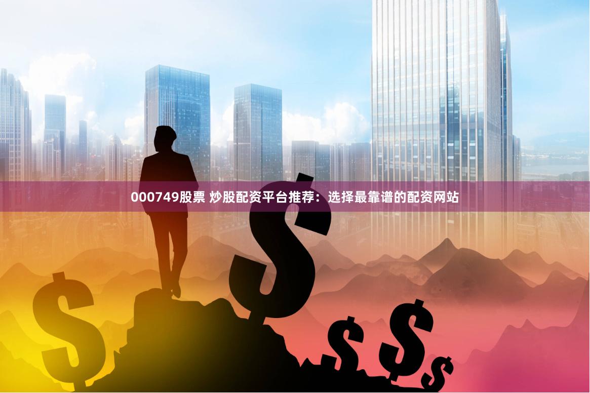 000749股票 炒股配资平台推荐：选择最靠谱的配资网站