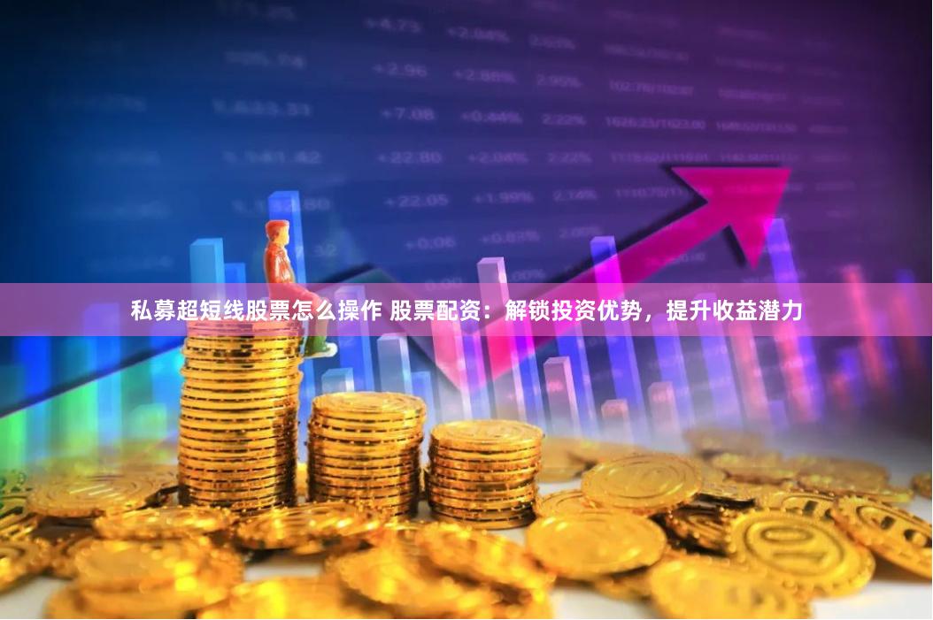 私募超短线股票怎么操作 股票配资:解锁投资优势,提升收益潜力