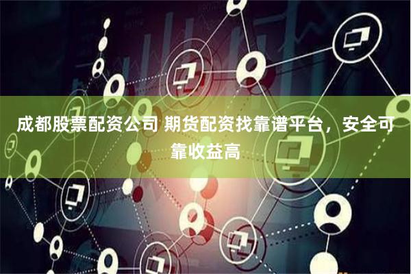 成都股票配资公司 期货配资找靠谱平台，安全可靠收益高