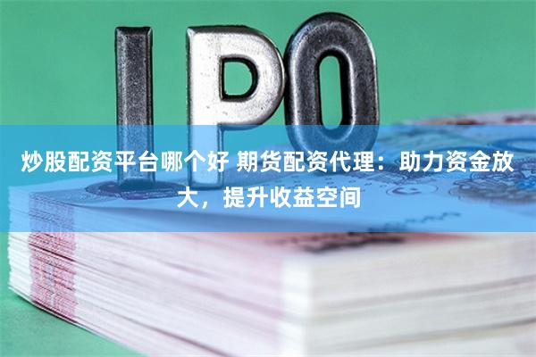炒股配资平台哪个好 期货配资代理：助力资金放大，提升收益空间