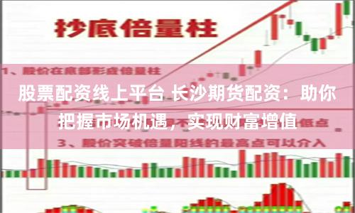 股票配资线上平台 长沙期货配资：助你把握市场机遇，实现财富增值