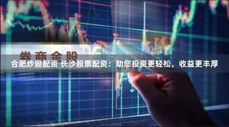 合肥炒股配资 长沙股票配资：助您投资更轻松，收益更丰厚