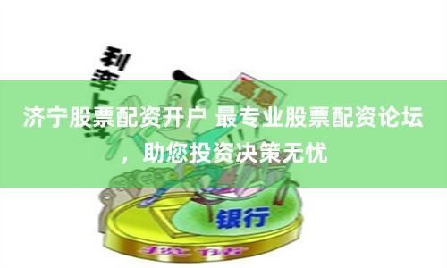 济宁股票配资开户 最专业股票配资论坛，助您投资决策无忧