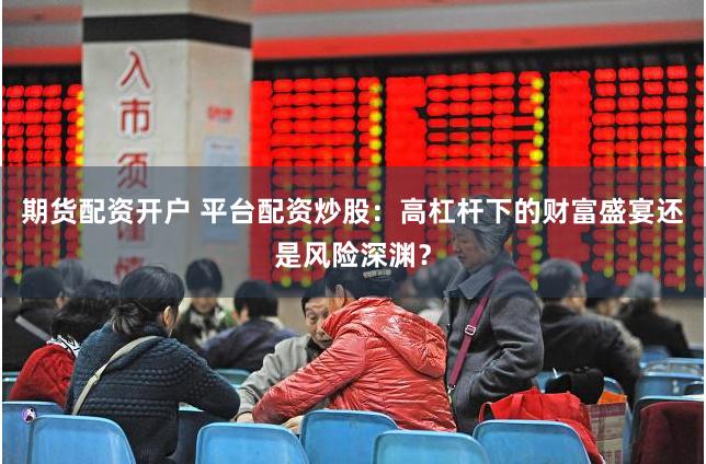 期货配资开户 平台配资炒股：高杠杆下的财富盛宴还是风险深渊？