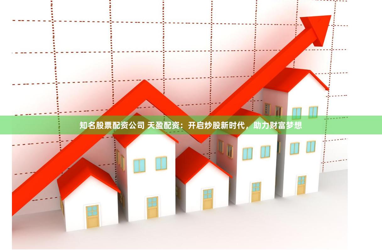 知名股票配资公司 天盈配资：开启炒股新时代，助力财富梦想
