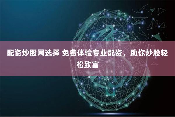 配资炒股网选择 免费体验专业配资，助你炒股轻松致富