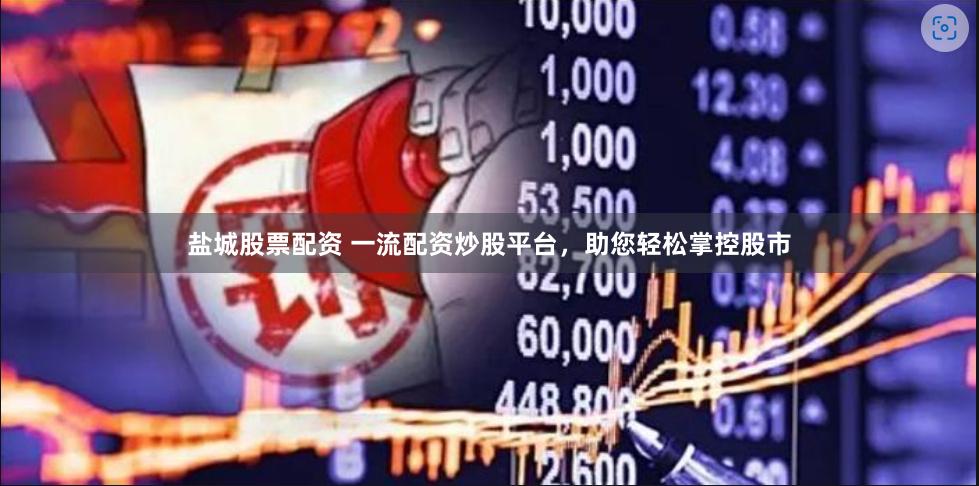盐城股票配资 一流配资炒股平台，助您轻松掌控股市