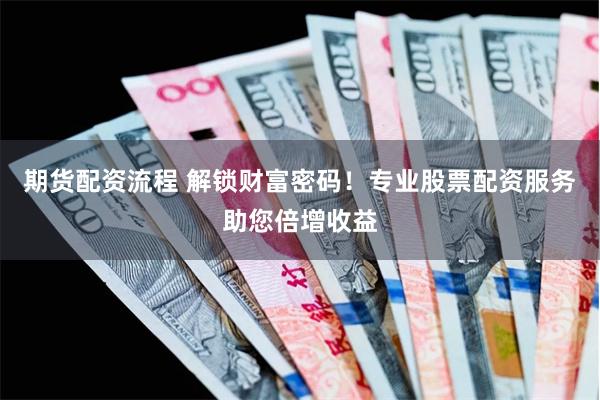 期货配资流程 解锁财富密码！专业股票配资服务助您倍增收益