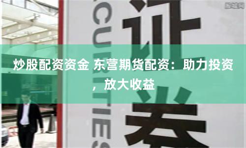 炒股配资资金 东营期货配资：助力投资，放大收益