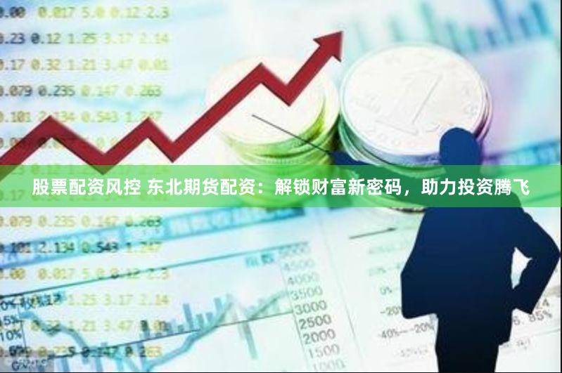股票配资风控 东北期货配资：解锁财富新密码，助力投资腾飞