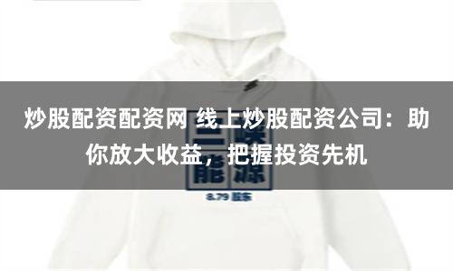 炒股配资配资网 线上炒股配资公司：助你放大收益，把握投资先机