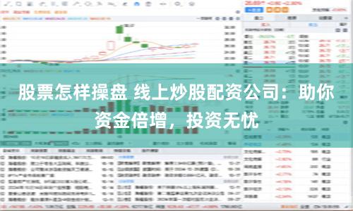 股票怎样操盘 线上炒股配资公司：助你资金倍增，投资无忧