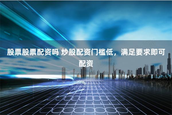 股票股票配资吗 炒股配资门槛低，满足要求即可配资