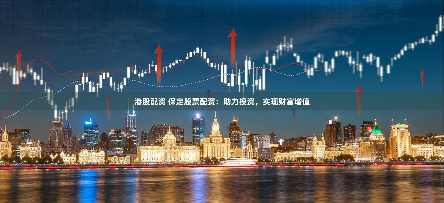 港股配资 保定股票配资：助力投资，实现财富增值