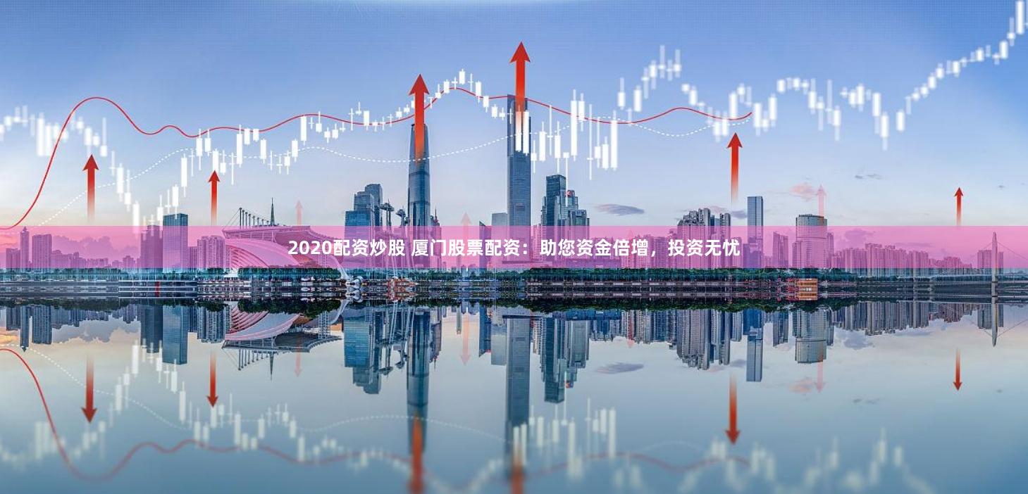 2020配资炒股 厦门股票配资：助您资金倍增，投资无忧