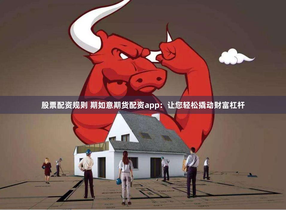 股票配资规则 期如意期货配资app：让您轻松撬动财富杠杆