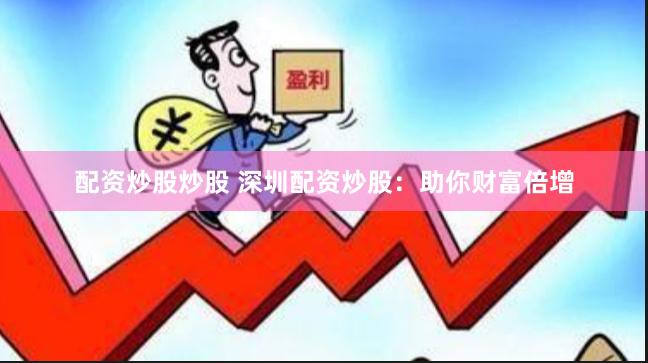 配资炒股炒股 深圳配资炒股：助你财富倍增