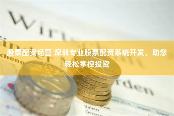 股票配资经营 深圳专业股票配资系统开发，助您轻松掌控投资