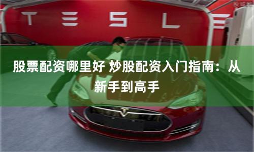 股票配资哪里好 炒股配资入门指南：从新手到高手