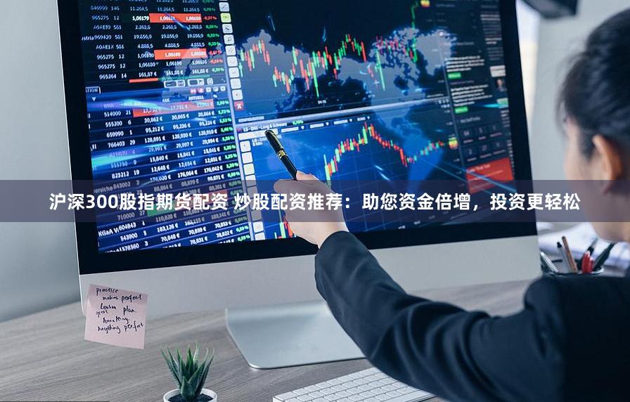 沪深300股指期货配资 炒股配资推荐：助您资金倍增，投资更轻松
