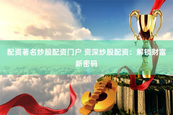 配资著名炒股配资门户 资深炒股配资：解锁财富新密码