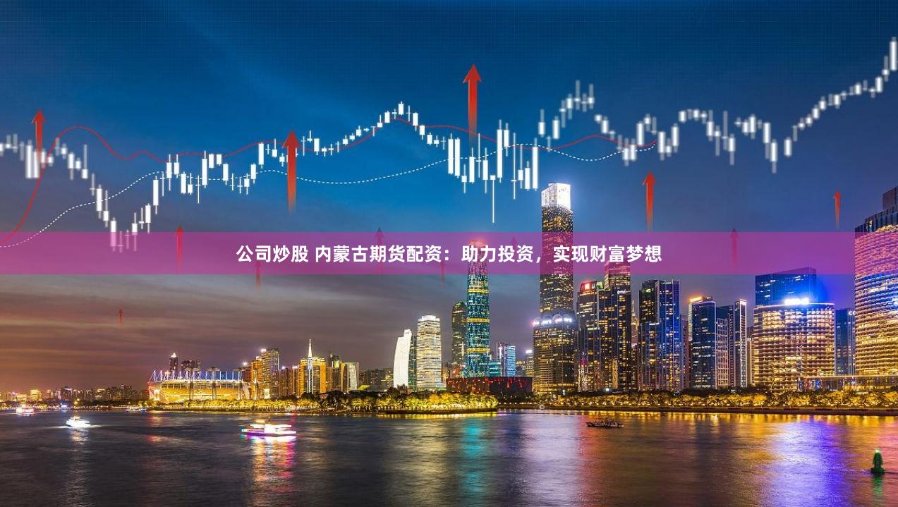 公司炒股 内蒙古期货配资：助力投资，实现财富梦想