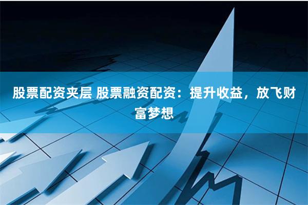 股票配资夹层 股票融资配资：提升收益，放飞财富梦想