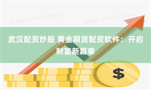 武汉配资炒股 黄金期货配资软件：开启财富新篇章