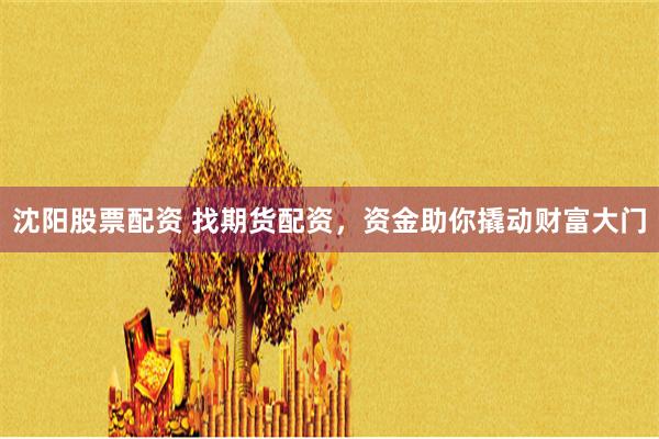 沈阳股票配资 找期货配资，资金助你撬动财富大门