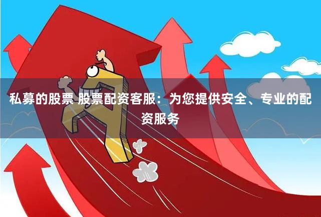 私募的股票 股票配资客服：为您提供安全、专业的配资服务