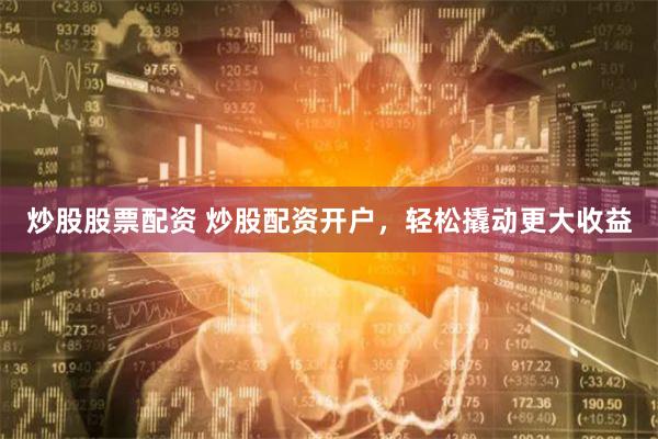 炒股股票配资 炒股配资开户，轻松撬动更大收益