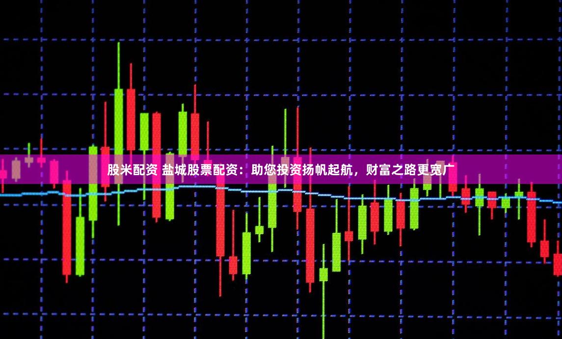 股米配资 盐城股票配资：助您投资扬帆起航，财富之路更宽广