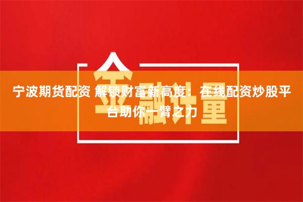 宁波期货配资 解锁财富新高度：在线配资炒股平台助你一臂之力