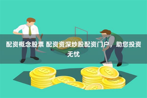 配资概念股票 配资资深炒股配资门户，助您投资无忧