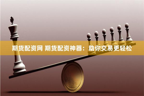 期货配资网 期货配资神器：助你交易更轻松