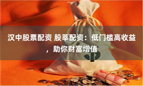 汉中股票配资 股莘配资：低门槛高收益，助你财富增值