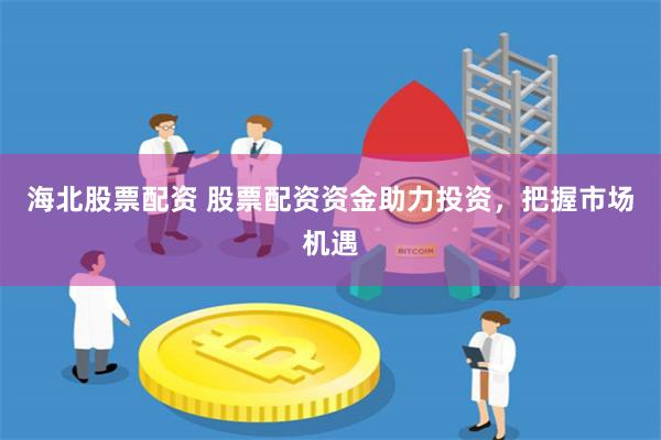海北股票配资 股票配资资金助力投资，把握市场机遇