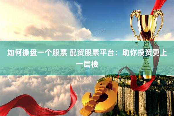 如何操盘一个股票 配资股票平台：助你投资更上一层楼