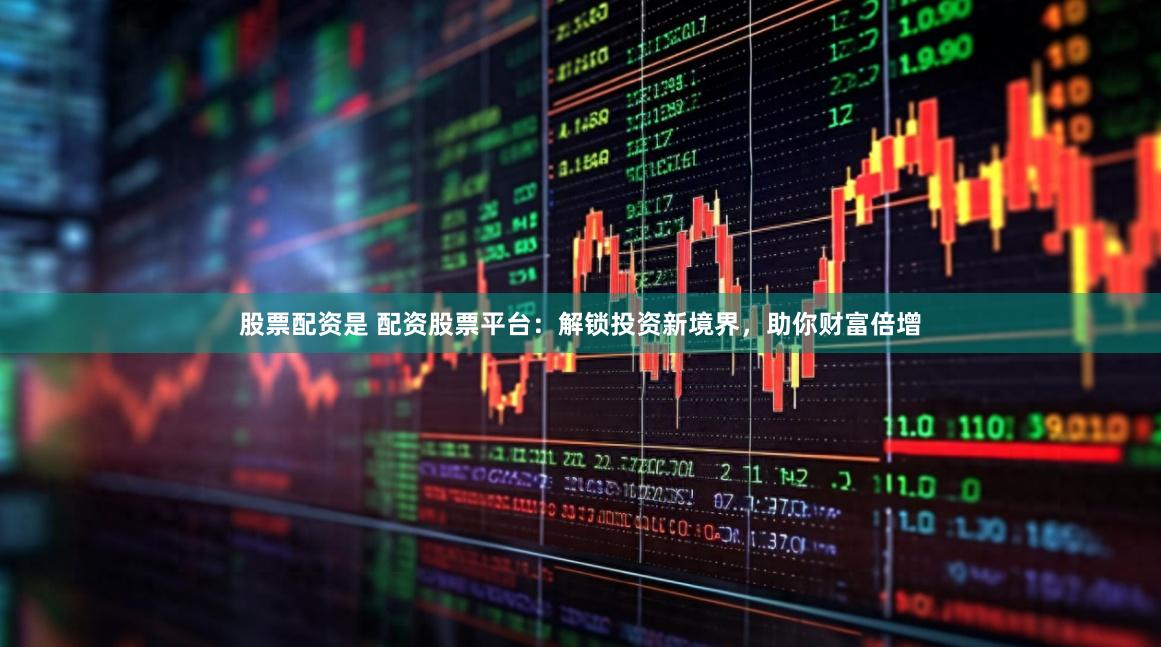 股票配资是 配资股票平台：解锁投资新境界，助你财富倍增