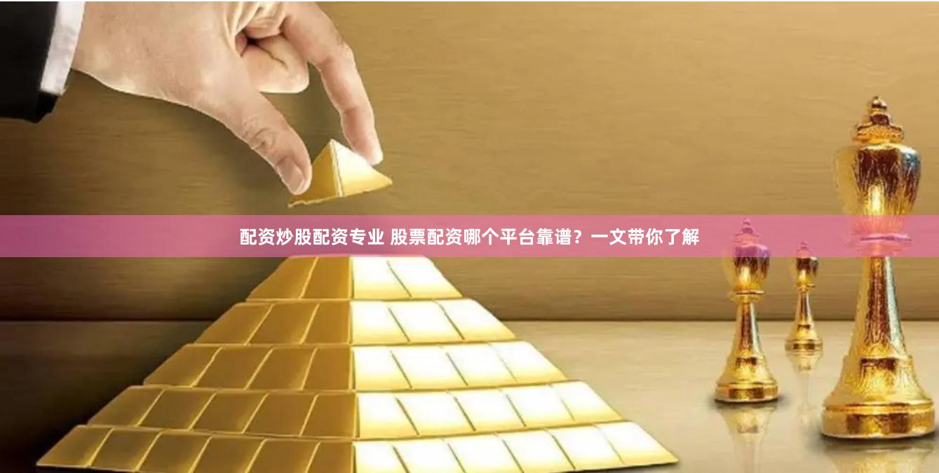 配资炒股配资专业 股票配资哪个平台靠谱？一文带你了解