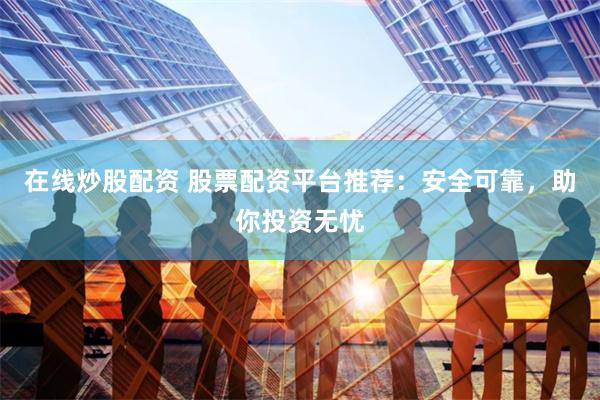 在线炒股配资 股票配资平台推荐：安全可靠，助你投资无忧
