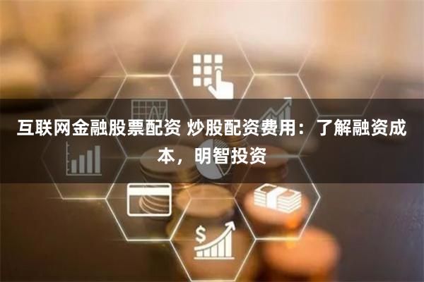 互联网金融股票配资 炒股配资费用：了解融资成本，明智投资