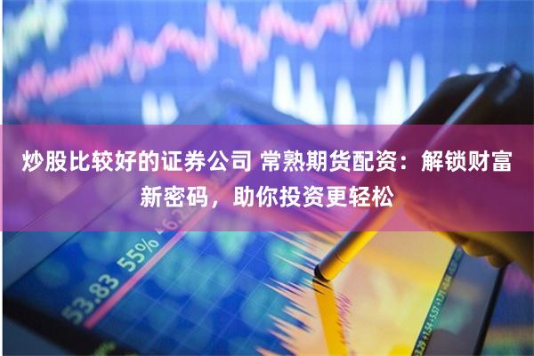 炒股比较好的证券公司 常熟期货配资：解锁财富新密码，助你投资更轻松