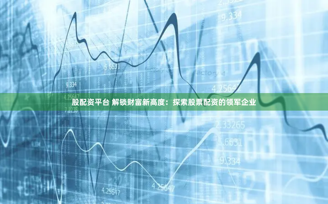 股配资平台 解锁财富新高度：探索股票配资的领军企业