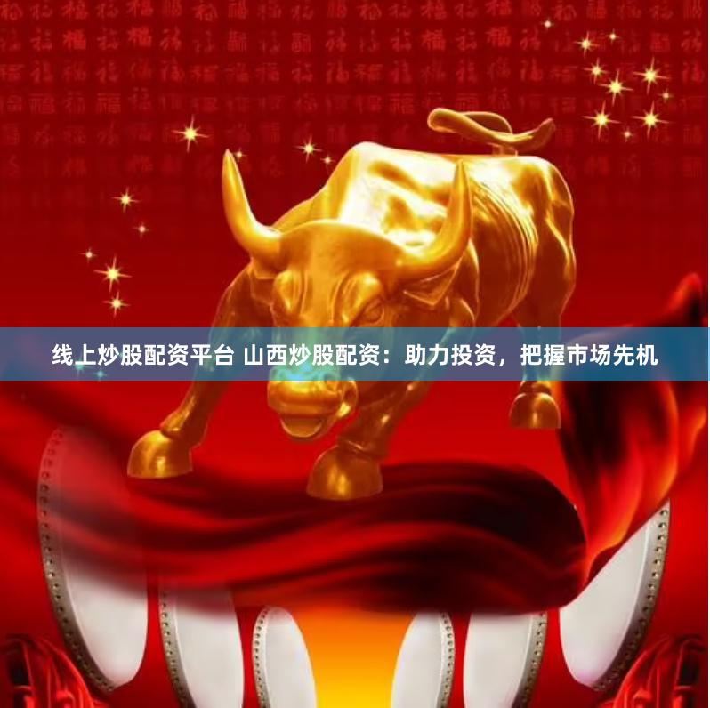 线上炒股配资平台 山西炒股配资：助力投资，把握市场先机